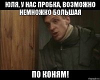 юля, у нас пробка, возможно немножко большая по коням!