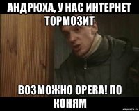 андрюха, у нас интернет тормозит возможно opera! по коням