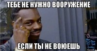 тебе не нужно вооружение если ты не воюешь