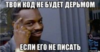 твой код не будет дерьмом если его не писать