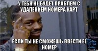 у тебя не будет проблем с удалением номера карт если ты не сможешь ввести её номер