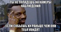 ты не попадешь на камеры наблюдения если собьешь их раньше чем они тебя увидят