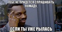 тебе не придётся спрашивать помаду, если ты уже рылась