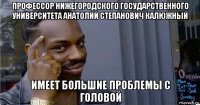 профессор нижегородского государственного университета анатолий степанович калюжный имеет большие проблемы с головой