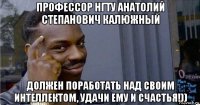 профессор нгту анатолий степанович калюжный должен поработать над своим интеллектом, удачи ему и счастья!))