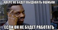 аверс не будет выдавать ошибки если он не будет работать