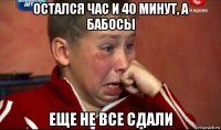 остался час и 40 минут, а бабосы еще не все сдали