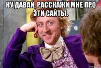 ну давай, расскажи мне про эти сайты. 