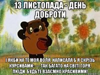 13 листопада - день доброти і якби на те моя воля, написала б я скрізь курсивами: — так багато на світі горя, люди, будьте взаємно красивими!