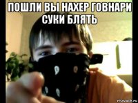 пошли вы нахер говнари суки блять 