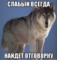 слабый всегда найдет отговорку