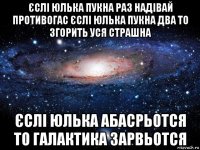 єслі юлька пукна раз надівай противогас єслі юлька пукна два то згорить уся страшна єслі юлька абасрьотся то галактика зарвьотся