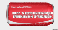 ілллє , ти керуєш міжнародної кримінальною організацією.