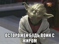  осторожен будь воин с жиром