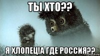 ты хто?? я хлопец!а где россия??