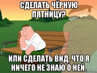 сделать чёрную пятницу? или сделать вид, что я ничего не знаю о ней.