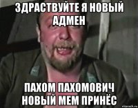 здраствуйте я новый адмен пахом пахомович новый мем принёс
