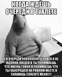 когда ждёшь очереди в туалете а в очереди 999999999 человек а не ждунов-людей и ты понимаешь что жизнь говно и понимаешь что ты обосрёшся на ровном месте и скажишь спасите меня!!!!