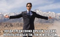  когда среди своих друзей ты один не пользуешься tik-tok и instagram