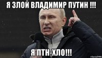 я злой владимир путин !!! я птн-хло!!!