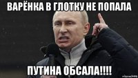 варёнка в глотку не попала путина обсала!!!!