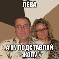 лёва а ну подставляй жопу