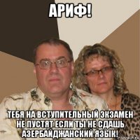 ариф! тебя на вступительный экзамен не пустят если ты не сдашь азербайджанский язык!