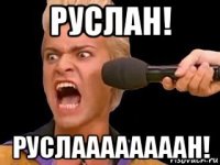 руслан! руслаааааааан!