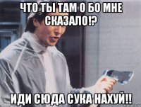 что ты там о бо мне сказало!? иди сюда сука нахуй!!