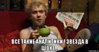  все такие аналитики ! звезда в шоке...