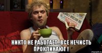  никто не работает...все нечисть проклинают !