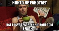 никто не работает все государственные вопросы решают !