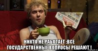  никто не работает :все государственные вопросы решают !