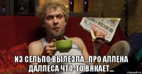  из сельпо вылезла...про аллена даллеса что-то вякает...