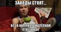 заводы стоят... все в интернете ушлёпкам отвечают !