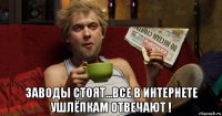  заводы стоят...все в интернете ушлёпкам отвечают !