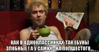  как в одноклассниках-так ебуны злобные ! а у самих - на полшестого...
