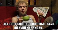  ага..голодающие поволжья...из-за щек ушей не видно...