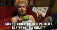  заводы стоят..никто не работает, все говно обсуждают !
