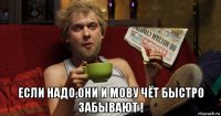  если надо,они и мову чёт быстро забывают !
