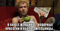  в ок все женщины - коварные красотки и обольстительницы...