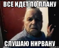 все идет по плану слушаю нирвану