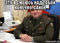 это я смеюсь над тобой конечно, санек 