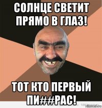 солнце светит прямо в глаз! тот кто первый пи##рас!