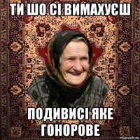 ти шо сі вимахуєш подивисі яке гонорове