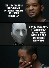 Совесть, скажи, я неправильно поступил, завалив на сессии студента? Я буду приходить к тебе во сне, а потом гореть будешь в аду вместе с их шпорами!