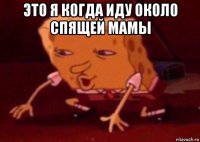 это я когда иду около спящей мамы 