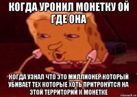 когда уронил монетку ой где она когда узнал что это миллионер который убивает тех которые хоть притронутся на этой территории к монетке