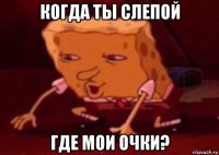 когда ты слепой где мои очки?