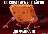 соскрапить 70 сайтов до февраля